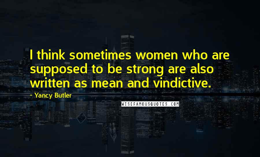 Yancy Butler Quotes: I think sometimes women who are supposed to be strong are also written as mean and vindictive.
