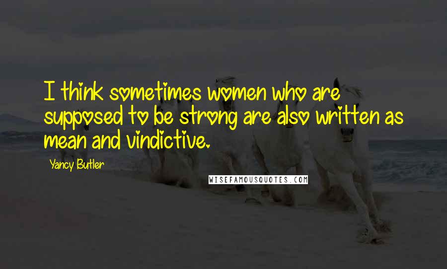 Yancy Butler Quotes: I think sometimes women who are supposed to be strong are also written as mean and vindictive.