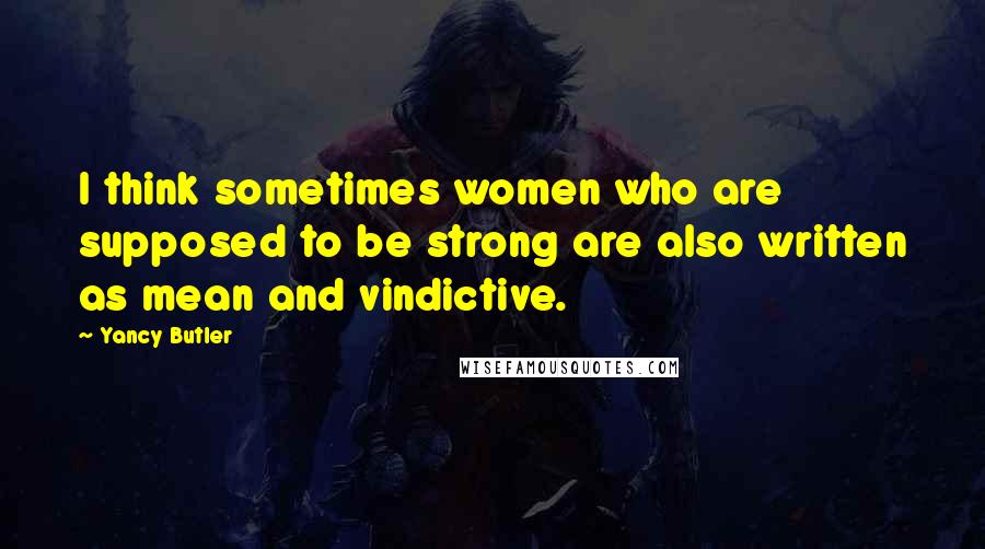 Yancy Butler Quotes: I think sometimes women who are supposed to be strong are also written as mean and vindictive.