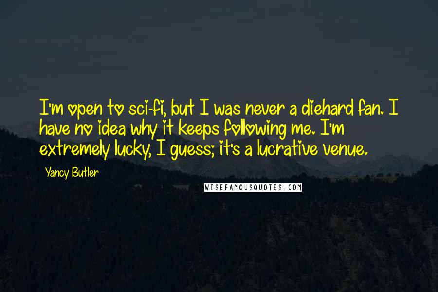 Yancy Butler Quotes: I'm open to sci-fi, but I was never a diehard fan. I have no idea why it keeps following me. I'm extremely lucky, I guess; it's a lucrative venue.