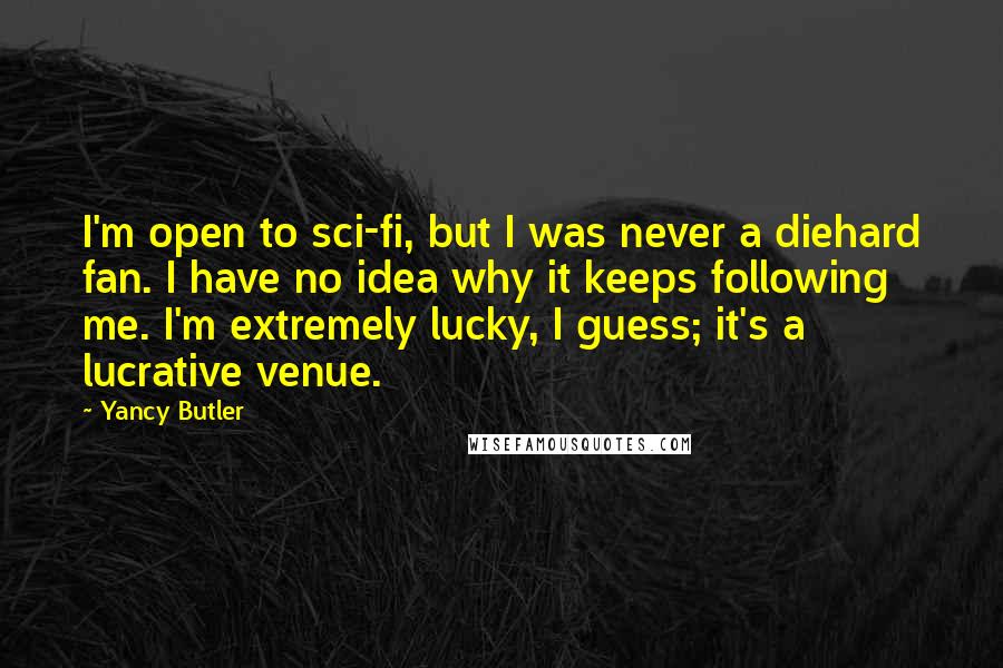 Yancy Butler Quotes: I'm open to sci-fi, but I was never a diehard fan. I have no idea why it keeps following me. I'm extremely lucky, I guess; it's a lucrative venue.