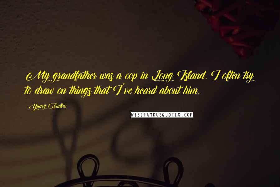 Yancy Butler Quotes: My grandfather was a cop in Long Island. I often try to draw on things that I've heard about him.