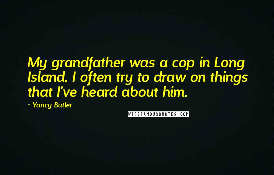 Yancy Butler Quotes: My grandfather was a cop in Long Island. I often try to draw on things that I've heard about him.