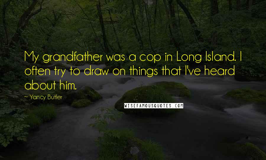 Yancy Butler Quotes: My grandfather was a cop in Long Island. I often try to draw on things that I've heard about him.