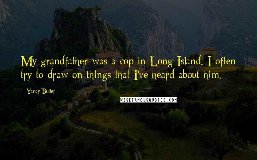 Yancy Butler Quotes: My grandfather was a cop in Long Island. I often try to draw on things that I've heard about him.