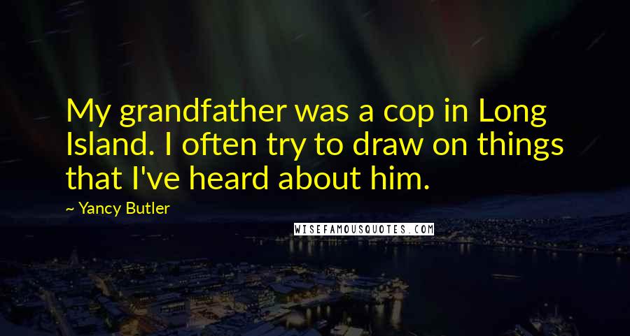 Yancy Butler Quotes: My grandfather was a cop in Long Island. I often try to draw on things that I've heard about him.