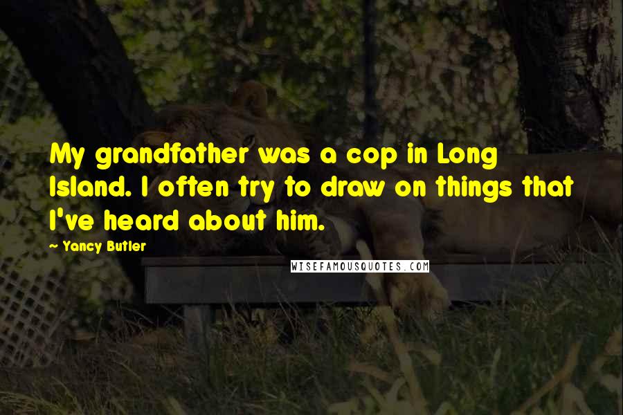 Yancy Butler Quotes: My grandfather was a cop in Long Island. I often try to draw on things that I've heard about him.