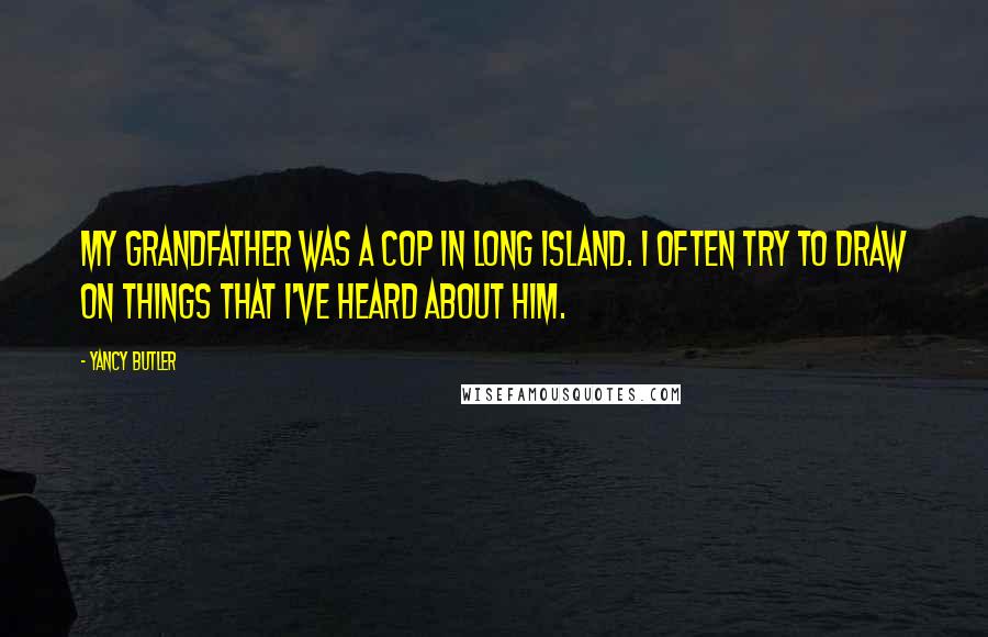 Yancy Butler Quotes: My grandfather was a cop in Long Island. I often try to draw on things that I've heard about him.