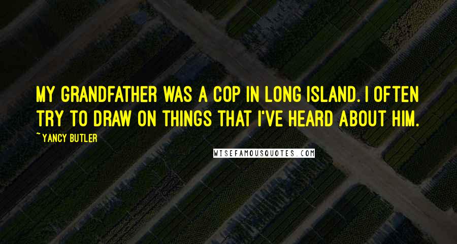 Yancy Butler Quotes: My grandfather was a cop in Long Island. I often try to draw on things that I've heard about him.