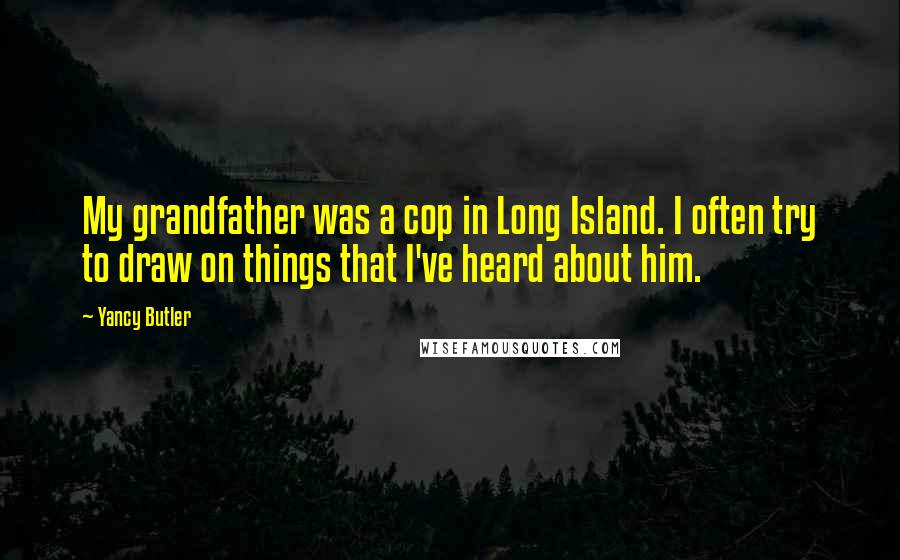 Yancy Butler Quotes: My grandfather was a cop in Long Island. I often try to draw on things that I've heard about him.