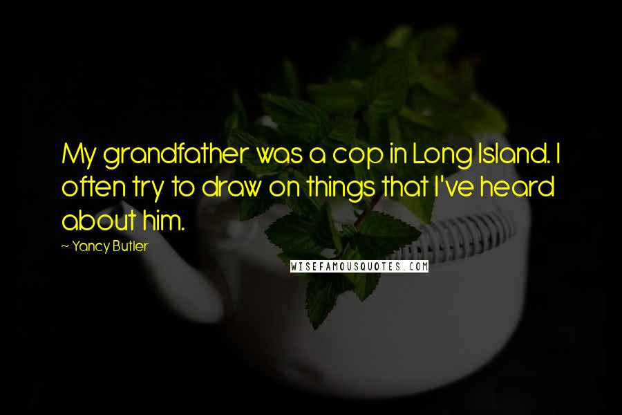 Yancy Butler Quotes: My grandfather was a cop in Long Island. I often try to draw on things that I've heard about him.