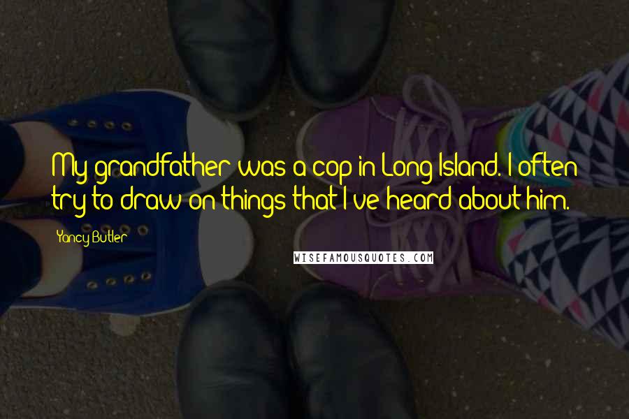 Yancy Butler Quotes: My grandfather was a cop in Long Island. I often try to draw on things that I've heard about him.