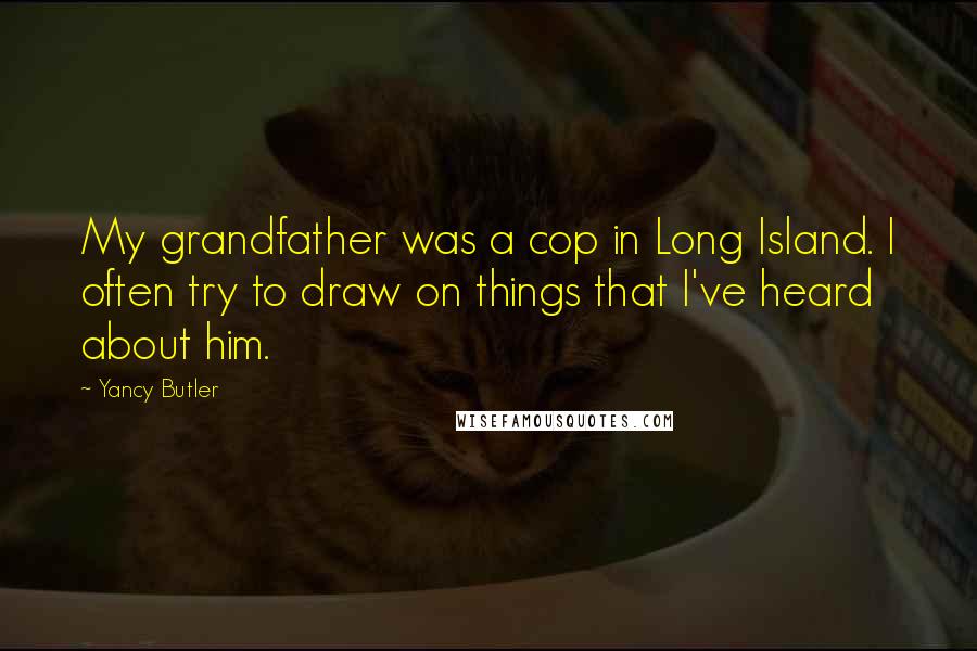 Yancy Butler Quotes: My grandfather was a cop in Long Island. I often try to draw on things that I've heard about him.