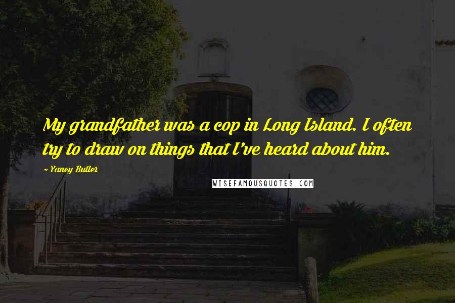 Yancy Butler Quotes: My grandfather was a cop in Long Island. I often try to draw on things that I've heard about him.