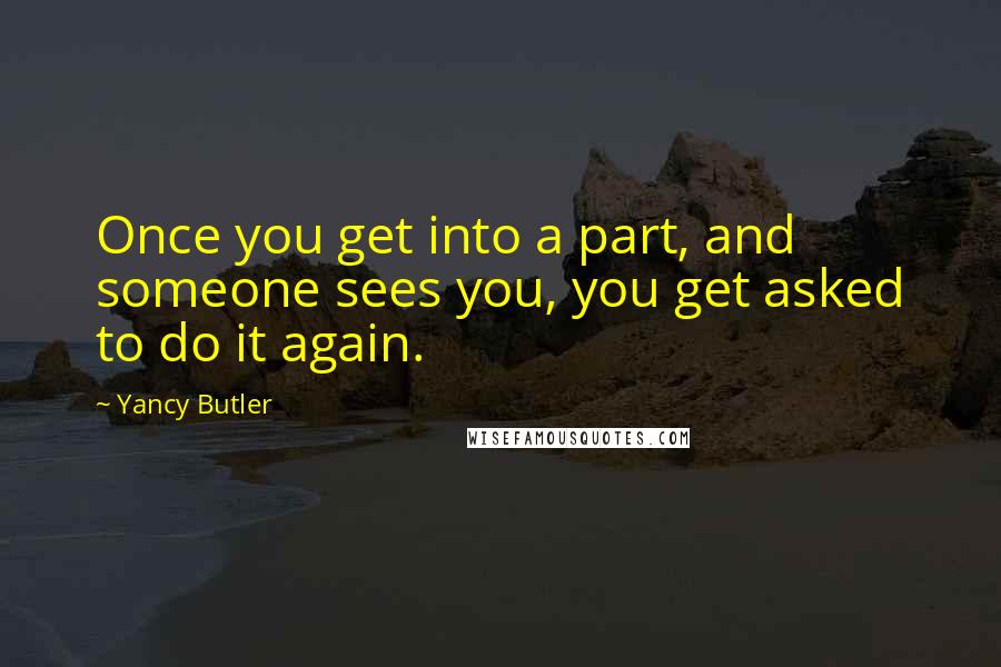 Yancy Butler Quotes: Once you get into a part, and someone sees you, you get asked to do it again.