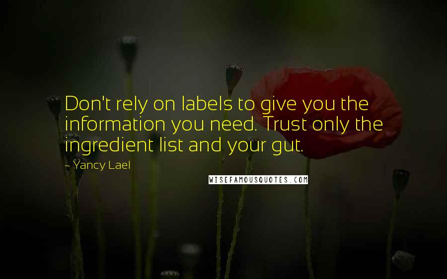 Yancy Lael Quotes: Don't rely on labels to give you the information you need. Trust only the ingredient list and your gut.