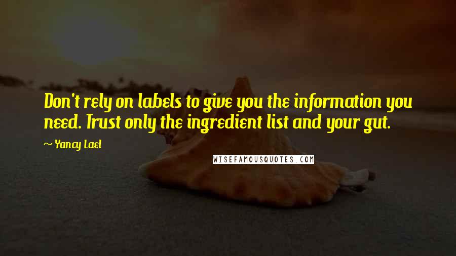 Yancy Lael Quotes: Don't rely on labels to give you the information you need. Trust only the ingredient list and your gut.