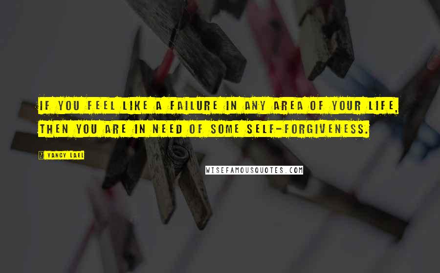 Yancy Lael Quotes: If you feel like a failure in any area of your life, then you are in need of some self-forgiveness.