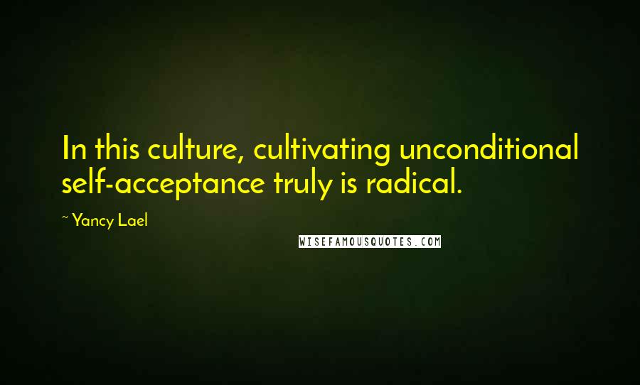 Yancy Lael Quotes: In this culture, cultivating unconditional self-acceptance truly is radical.