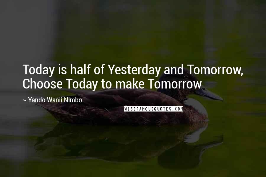 Yando Wanii Nimbo Quotes: Today is half of Yesterday and Tomorrow, Choose Today to make Tomorrow