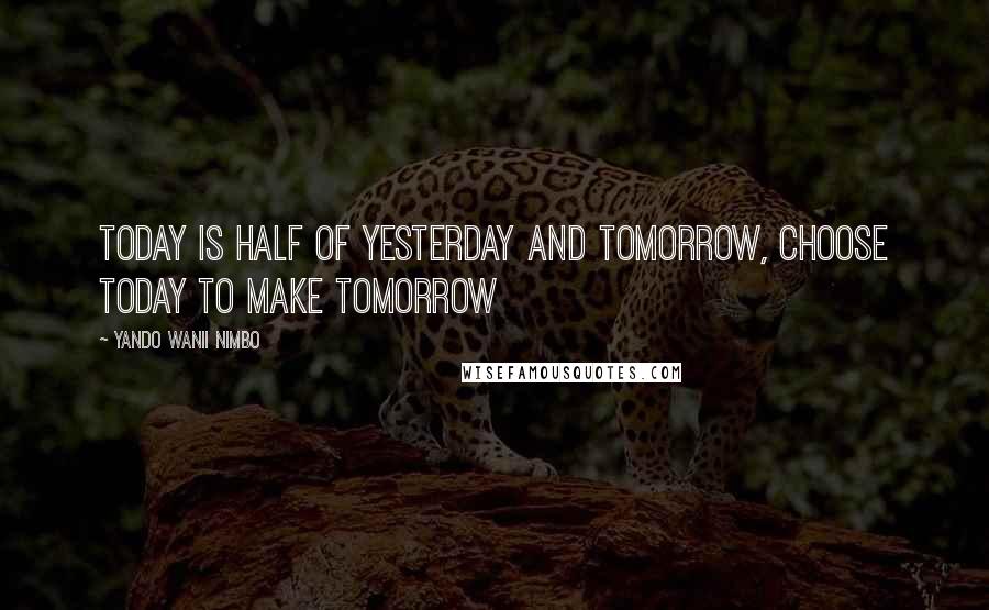 Yando Wanii Nimbo Quotes: Today is half of Yesterday and Tomorrow, Choose Today to make Tomorrow