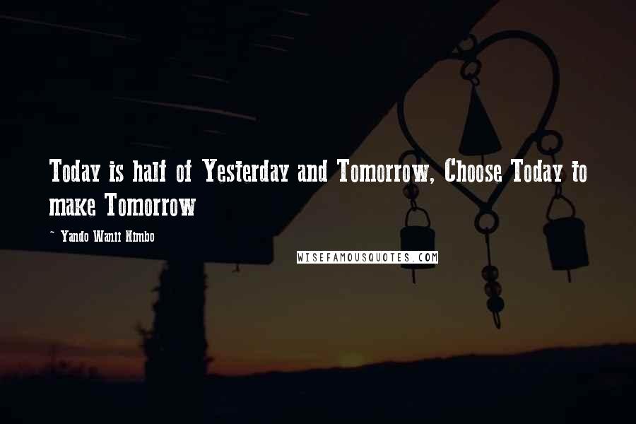 Yando Wanii Nimbo Quotes: Today is half of Yesterday and Tomorrow, Choose Today to make Tomorrow