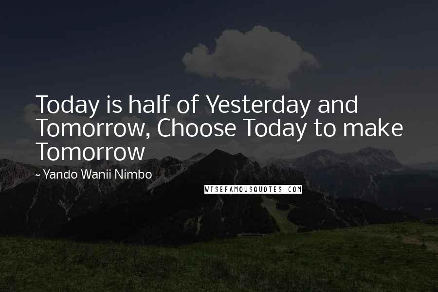 Yando Wanii Nimbo Quotes: Today is half of Yesterday and Tomorrow, Choose Today to make Tomorrow