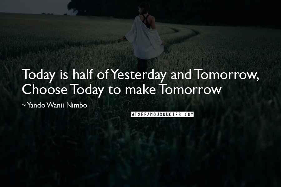 Yando Wanii Nimbo Quotes: Today is half of Yesterday and Tomorrow, Choose Today to make Tomorrow