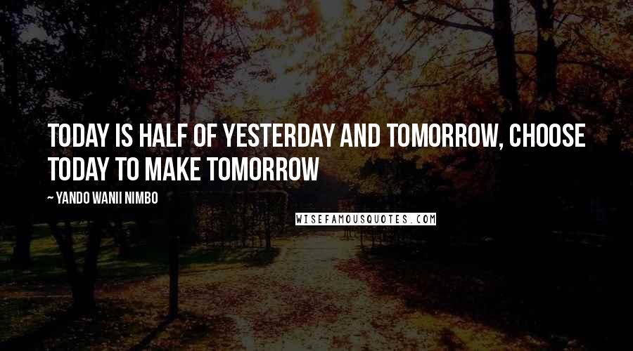 Yando Wanii Nimbo Quotes: Today is half of Yesterday and Tomorrow, Choose Today to make Tomorrow