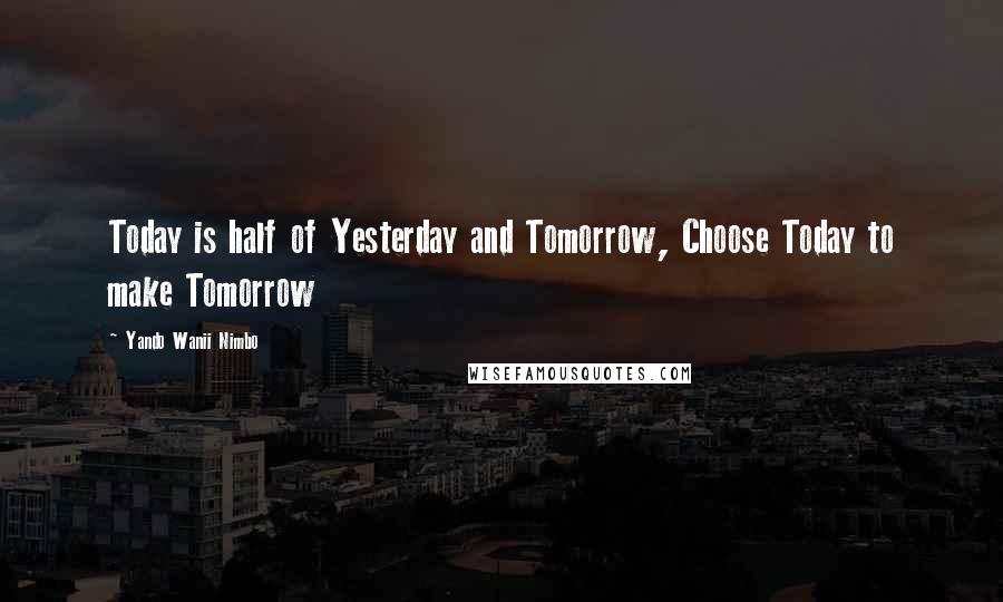 Yando Wanii Nimbo Quotes: Today is half of Yesterday and Tomorrow, Choose Today to make Tomorrow