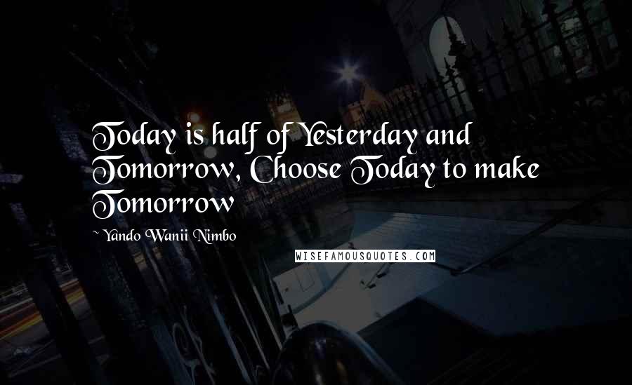 Yando Wanii Nimbo Quotes: Today is half of Yesterday and Tomorrow, Choose Today to make Tomorrow