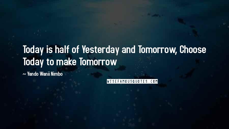 Yando Wanii Nimbo Quotes: Today is half of Yesterday and Tomorrow, Choose Today to make Tomorrow