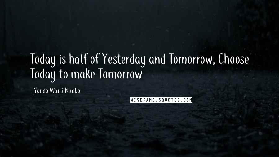 Yando Wanii Nimbo Quotes: Today is half of Yesterday and Tomorrow, Choose Today to make Tomorrow