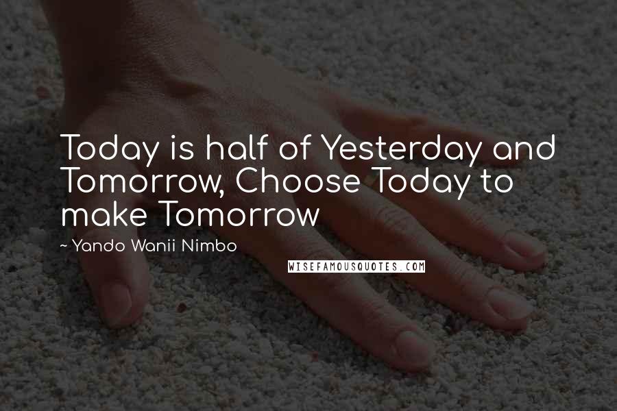 Yando Wanii Nimbo Quotes: Today is half of Yesterday and Tomorrow, Choose Today to make Tomorrow