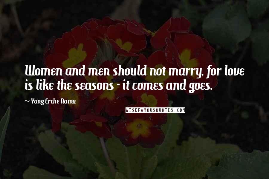 Yang Erche Namu Quotes: Women and men should not marry, for love is like the seasons - it comes and goes.