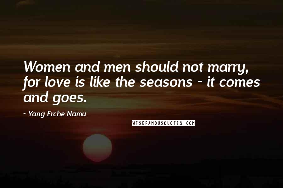 Yang Erche Namu Quotes: Women and men should not marry, for love is like the seasons - it comes and goes.