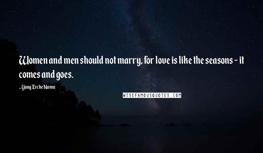Yang Erche Namu Quotes: Women and men should not marry, for love is like the seasons - it comes and goes.