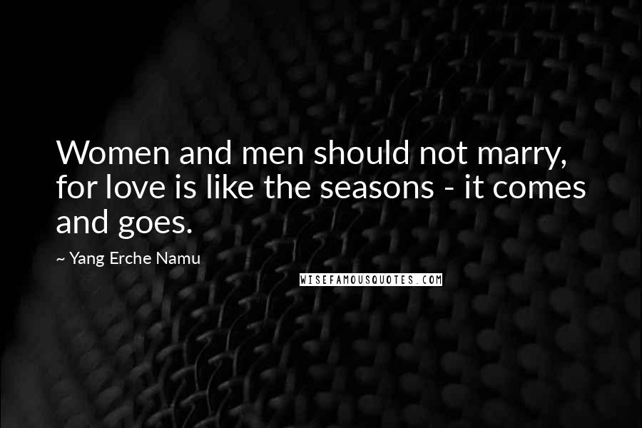 Yang Erche Namu Quotes: Women and men should not marry, for love is like the seasons - it comes and goes.