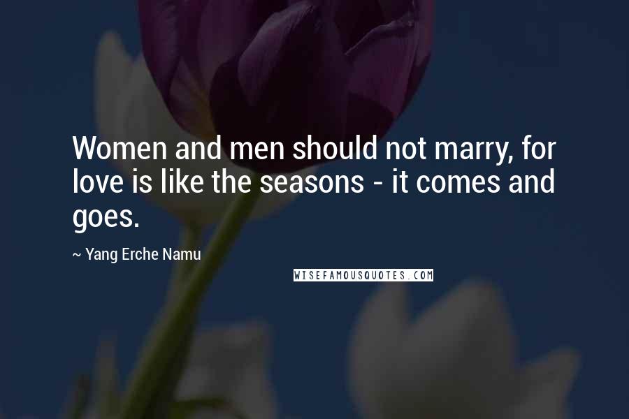 Yang Erche Namu Quotes: Women and men should not marry, for love is like the seasons - it comes and goes.