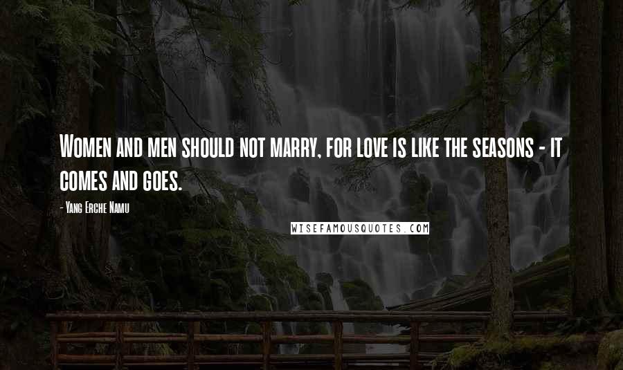 Yang Erche Namu Quotes: Women and men should not marry, for love is like the seasons - it comes and goes.