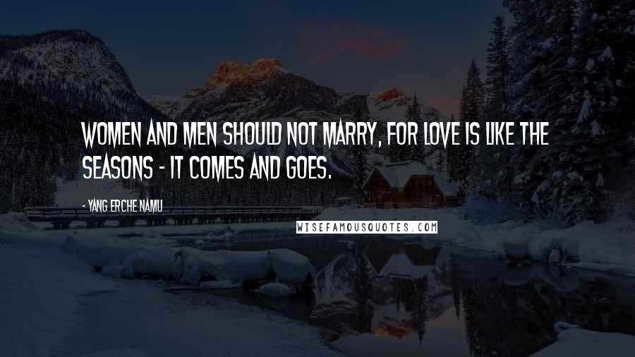 Yang Erche Namu Quotes: Women and men should not marry, for love is like the seasons - it comes and goes.