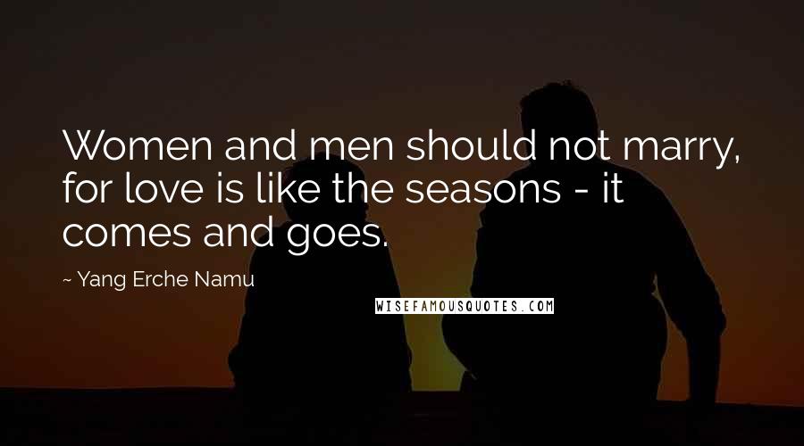 Yang Erche Namu Quotes: Women and men should not marry, for love is like the seasons - it comes and goes.