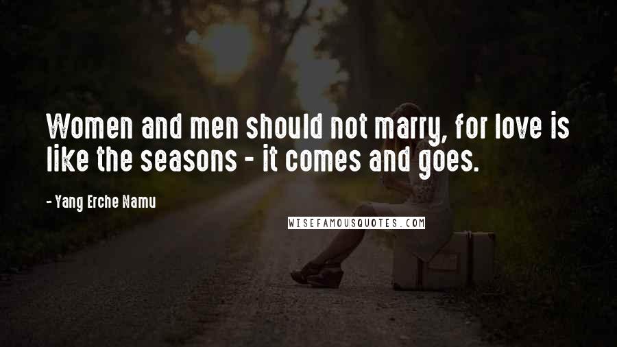 Yang Erche Namu Quotes: Women and men should not marry, for love is like the seasons - it comes and goes.