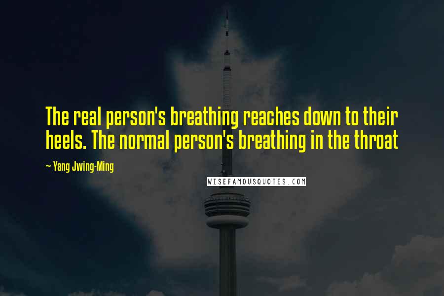 Yang Jwing-Ming Quotes: The real person's breathing reaches down to their heels. The normal person's breathing in the throat