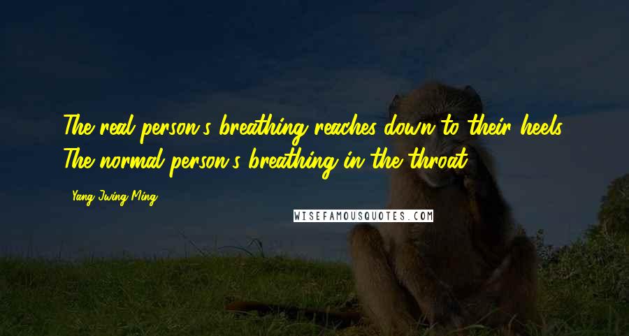 Yang Jwing-Ming Quotes: The real person's breathing reaches down to their heels. The normal person's breathing in the throat