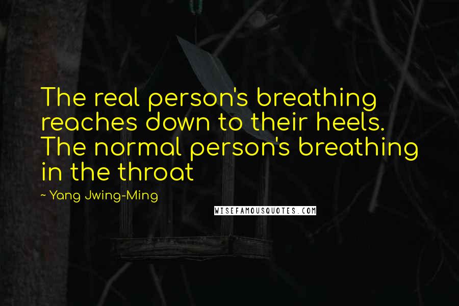 Yang Jwing-Ming Quotes: The real person's breathing reaches down to their heels. The normal person's breathing in the throat