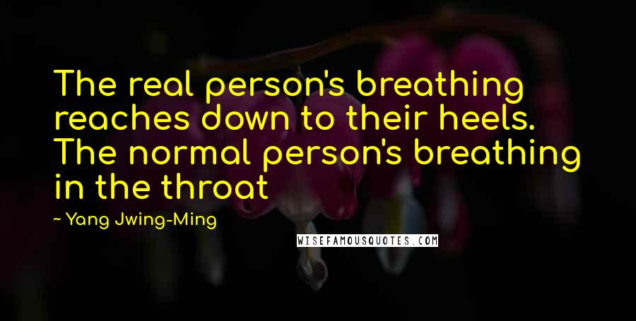 Yang Jwing-Ming Quotes: The real person's breathing reaches down to their heels. The normal person's breathing in the throat