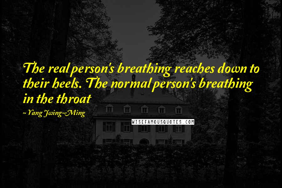 Yang Jwing-Ming Quotes: The real person's breathing reaches down to their heels. The normal person's breathing in the throat