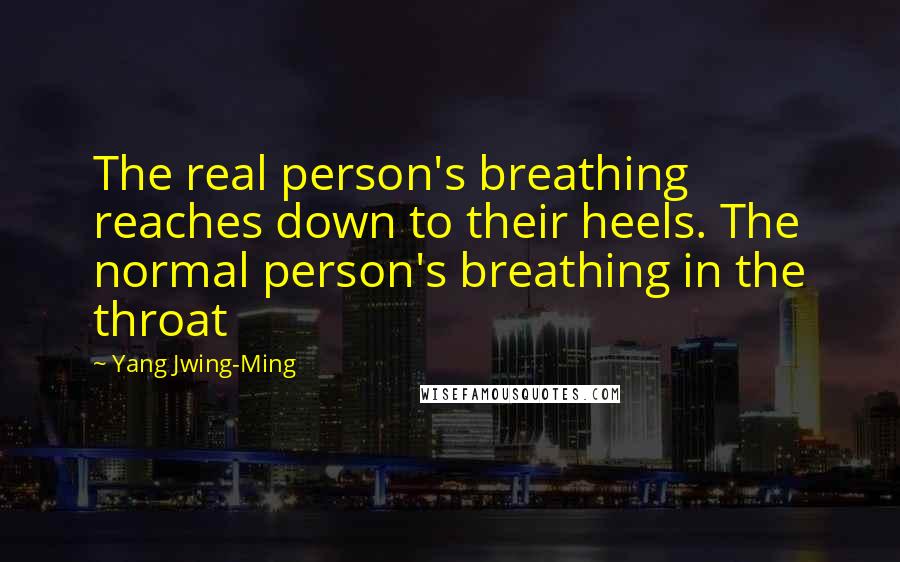 Yang Jwing-Ming Quotes: The real person's breathing reaches down to their heels. The normal person's breathing in the throat