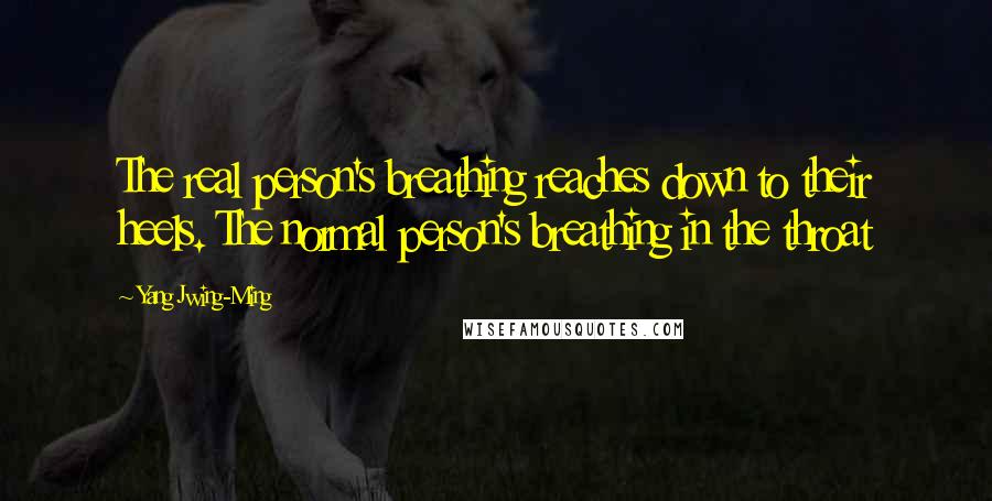 Yang Jwing-Ming Quotes: The real person's breathing reaches down to their heels. The normal person's breathing in the throat